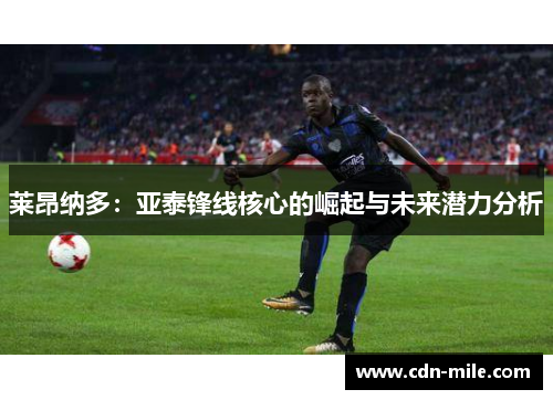 莱昂纳多:亚泰锋线核心的崛起与未来潜力分析 莱昂纳多:亚泰锋线核心的崛起与未来潜力分析