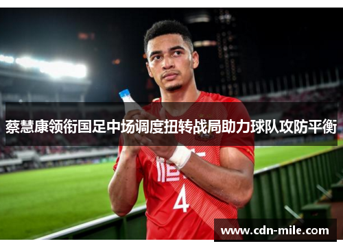 蔡慧康领衔国足中场调度扭转战局助力球队攻防平衡 蔡慧康领衔国足中场调度扭转战局助力球队攻防平衡