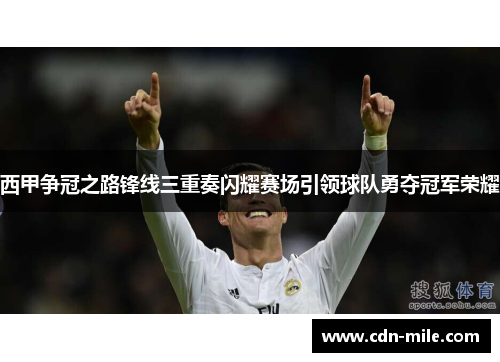 西甲争冠之路锋线三重奏闪耀赛场引领球队勇夺冠军荣耀 西甲争冠之路锋线三重奏闪耀赛场引领球队勇夺冠军荣耀