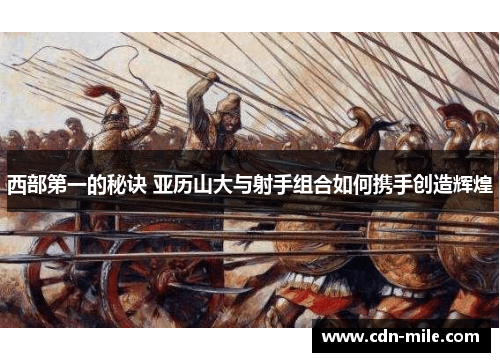 西部第一的秘诀 亚历山大与射手组合如何携手创造辉煌 西部第一的秘诀 亚历山大与射手组合如何携手创造辉煌