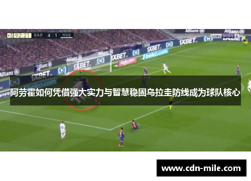 阿劳霍如何凭借强大实力与智慧稳固乌拉圭防线成为球队核心