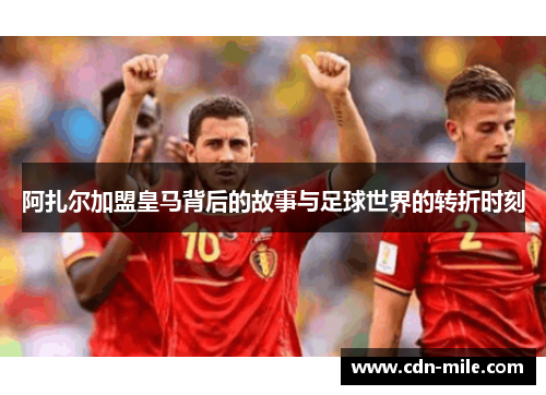 阿扎尔加盟皇马背后的故事与足球世界的转折时刻 阿扎尔加盟皇马背后的故事与足球世界的转折时刻