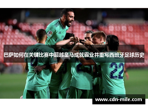 巴萨如何在关键比赛中超越皇马成就霸业并重写西班牙足球历史 巴萨如何在关键比赛中超越皇马成就霸业并重写西班牙足球历史