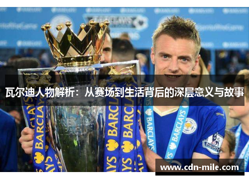 瓦尔迪人物解析:从赛场到生活背后的深层意义与故事 瓦尔迪人物解析:从赛场到生活背后的深层意义与故事