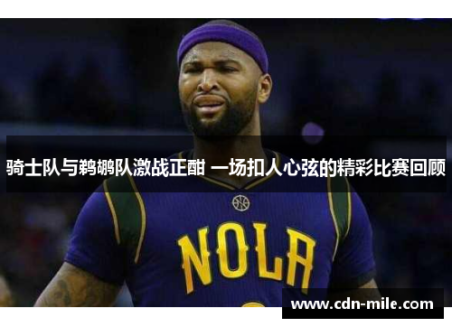 骑士队与鹈鹕队激战正酣 一场扣人心弦的精彩比赛回顾 骑士队与鹈鹕队激战正酣 一场扣人心弦的精彩比赛回顾