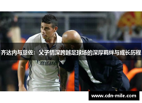 齐达内与恩佐：父子情深跨越足球场的深厚羁绊与成长历程