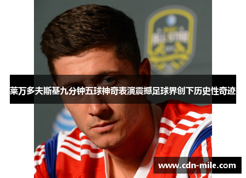 莱万多夫斯基九分钟五球神奇表演震撼足球界创下历史性奇迹 莱万多夫斯基九分钟五球神奇表演震撼足球界创下历史性奇迹