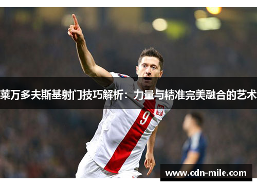 莱万多夫斯基射门技巧解析:力量与精准完美融合的艺术 莱万多夫斯基射门技巧解析:力量与精准完美融合的艺术