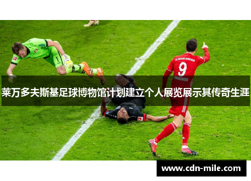 莱万多夫斯基足球博物馆计划建立个人展览展示其传奇生涯 莱万多夫斯基足球博物馆计划建立个人展览展示其传奇生涯