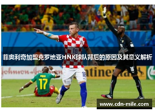 菲奥利奇加盟克罗地亚HNK球队背后的原因及其意义解析 菲奥利奇加盟克罗地亚HNK球队背后的原因及其意义解析