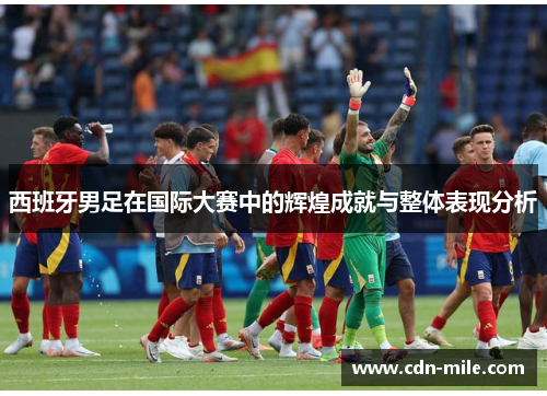 西班牙男足在国际大赛中的辉煌成就与整体表现分析