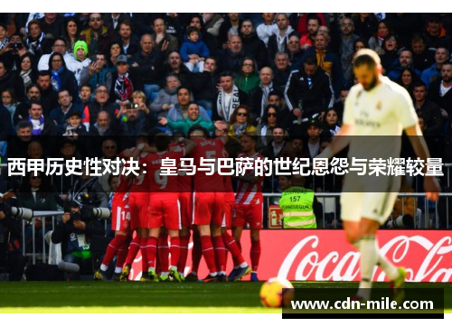 西甲历史性对决:皇马与巴萨的世纪恩怨与荣耀较量 西甲历史性对决:皇马与巴萨的世纪恩怨与荣耀较量