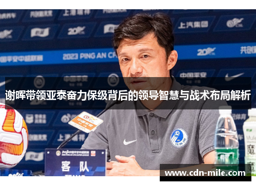 谢晖带领亚泰奋力保级背后的领导智慧与战术布局解析 谢晖带领亚泰奋力保级背后的领导智慧与战术布局解析