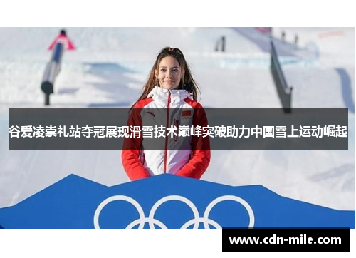 谷爱凌崇礼站夺冠展现滑雪技术巅峰突破助力中国雪上运动崛起 谷爱凌崇礼站夺冠展现滑雪技术巅峰突破助力中国雪上运动崛起