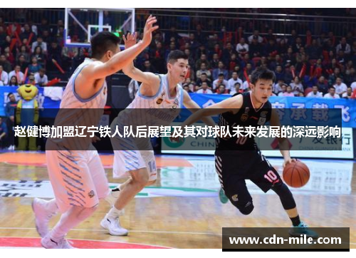 赵健博加盟辽宁铁人队后展望及其对球队未来发展的深远影响