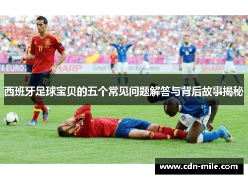 西班牙足球宝贝的五个常见问题解答与背后故事揭秘 西班牙足球宝贝的五个常见问题解答与背后故事揭秘