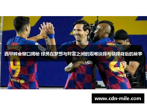 西甲转会窗口揭秘 球员在梦想与财富之间的艰难抉择与抉择背后的故事 西甲转会窗口揭秘 球员在梦想与财富之间的艰难抉择与抉择背后的故事