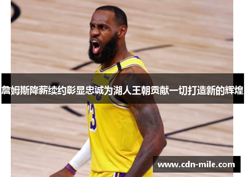 詹姆斯降薪续约彰显忠诚为湖人王朝贡献一切打造新的辉煌