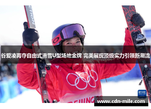 谷爱凌再夺自由式滑雪U型场地金牌 完美展现顶级实力引领新潮流