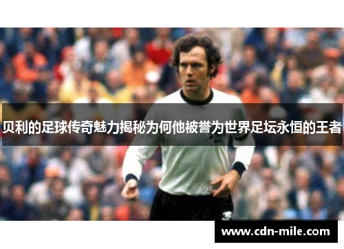 贝利的足球传奇魅力揭秘为何他被誉为世界足坛永恒的王者