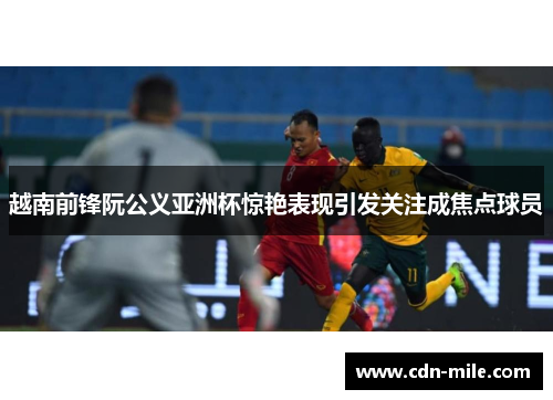 越南前锋阮公义亚洲杯惊艳表现引发关注成焦点球员