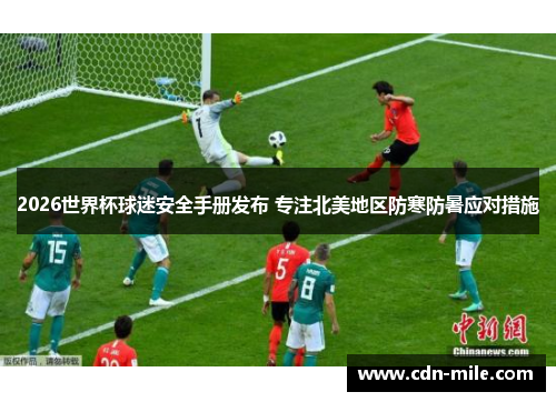 2026世界杯球迷安全手册发布 专注北美地区防寒防暑应对措施