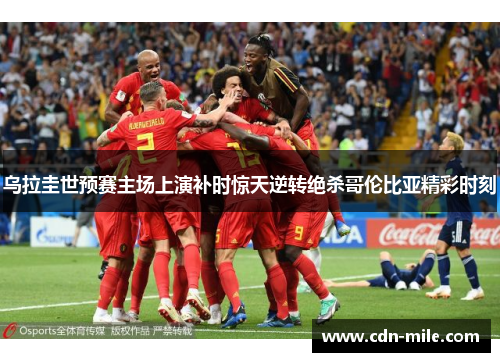 乌拉圭世预赛主场上演补时惊天逆转绝杀哥伦比亚精彩时刻