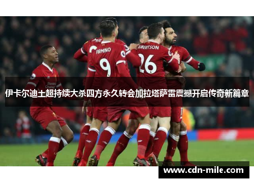 伊卡尔迪土超持续大杀四方永久转会加拉塔萨雷震撼开启传奇新篇章