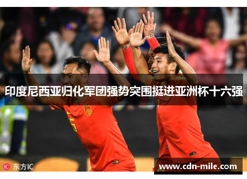 印度尼西亚归化军团强势突围挺进亚洲杯十六强 印度尼西亚归化军团强势突围挺进亚洲杯十六强