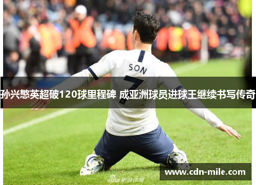 孙兴慜英超破120球里程碑 成亚洲球员进球王继续书写传奇