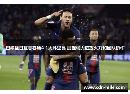 巴黎圣日耳曼客场4-1大胜里昂 展现强大进攻火力和团队协作