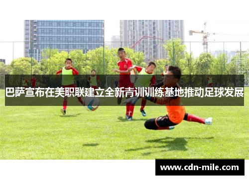 巴萨宣布在美职联建立全新青训训练基地推动足球发展 巴萨宣布在美职联建立全新青训训练基地推动足球发展