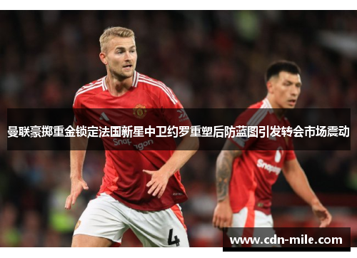曼联豪掷重金锁定法国新星中卫约罗重塑后防蓝图引发转会市场震动