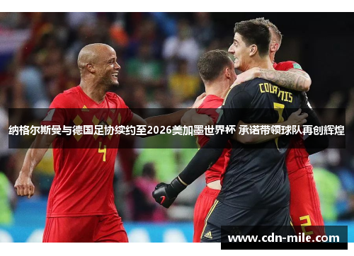 纳格尔斯曼与德国足协续约至2026美加墨世界杯 承诺带领球队再创辉煌