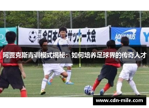 阿贾克斯青训模式揭秘：如何培养足球界的传奇人才