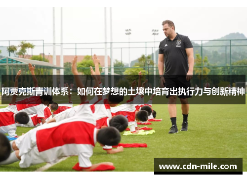 阿贾克斯青训体系:如何在梦想的土壤中培育出执行力与创新精神 阿贾克斯青训体系:如何在梦想的土壤中培育出执行力与创新精神