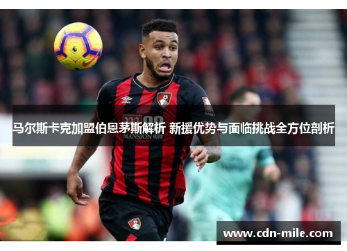 马尔斯卡克加盟伯恩茅斯解析 新援优势与面临挑战全方位剖析 马尔斯卡克加盟伯恩茅斯解析 新援优势与面临挑战全方位剖析