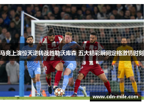 马竞上演惊天逆转战胜勒沃库森 五大精彩瞬间定格激情时刻