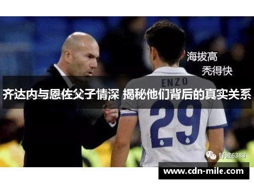 齐达内与恩佐父子情深 揭秘他们背后的真实关系