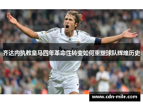齐达内执教皇马四年革命性转变如何重塑球队辉煌历史