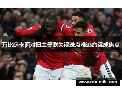 万比萨卡面对旧主曼联失误送点难逃命运成焦点 万比萨卡面对旧主曼联失误送点难逃命运成焦点