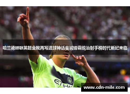哈兰德蝉联英超金靴再写进球神话曼城锋霸统治射手榜时代新纪来临 哈兰德蝉联英超金靴再写进球神话曼城锋霸统治射手榜时代新纪来临