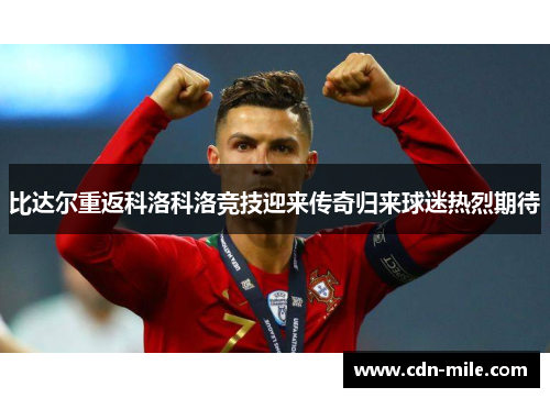 比达尔重返科洛科洛竞技迎来传奇归来球迷热烈期待 比达尔重返科洛科洛竞技迎来传奇归来球迷热烈期待